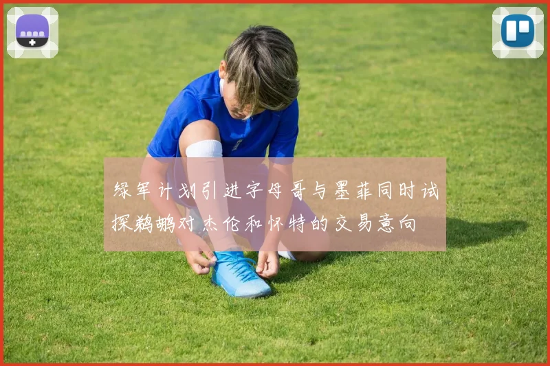 绿军计划引进字母哥与墨菲同时试探鹈鹕对杰伦和怀特的交易意向