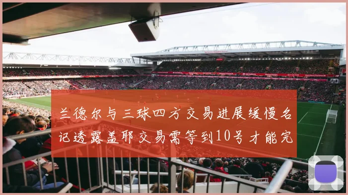 兰德尔与三球四方交易进展缓慢名记透露盖耶交易需等到10号才能完成