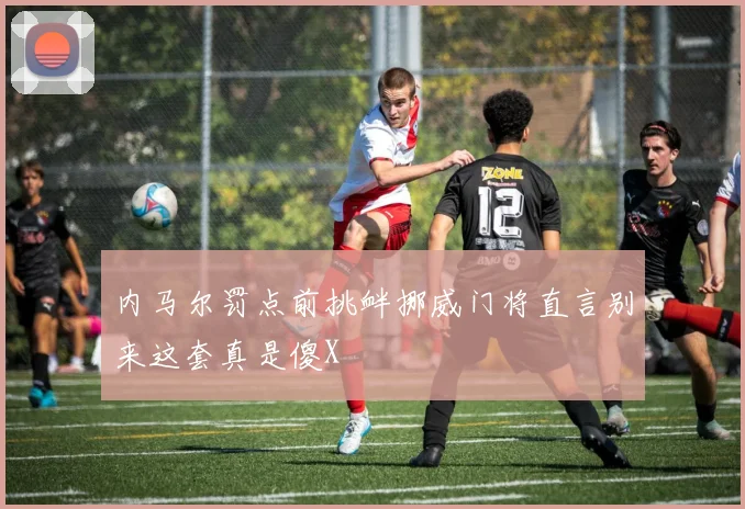 内马尔罚点前挑衅挪威门将直言别来这套真是傻X