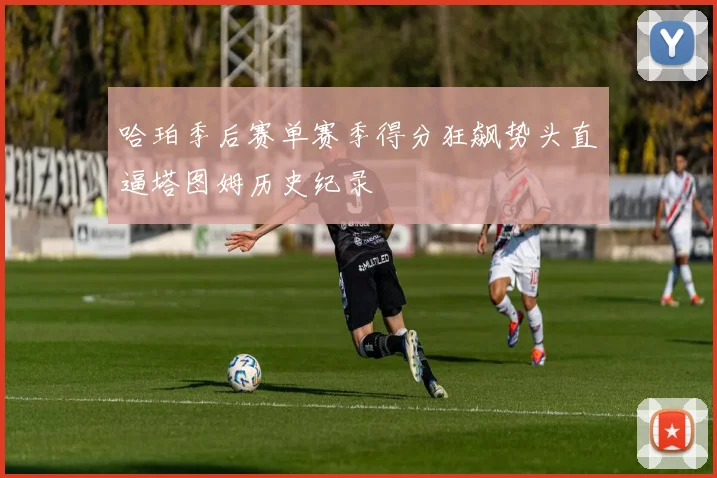 哈珀季后赛单赛季得分狂飙势头直逼塔图姆历史纪录
