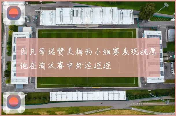 因凡蒂诺赞美梅西小组赛表现祝愿他在淘汰赛中好运连连