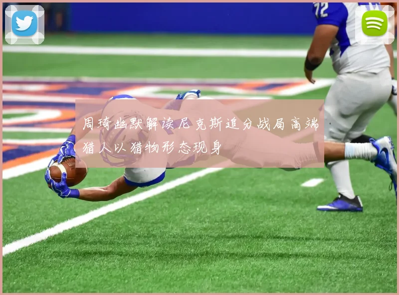 周琦幽默解读尼克斯追分战局高端猎人以猎物形态现身