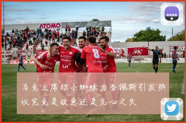 马竞主席称小蜘蛛为洛佩斯引发热议究竟是故意还是无心之失