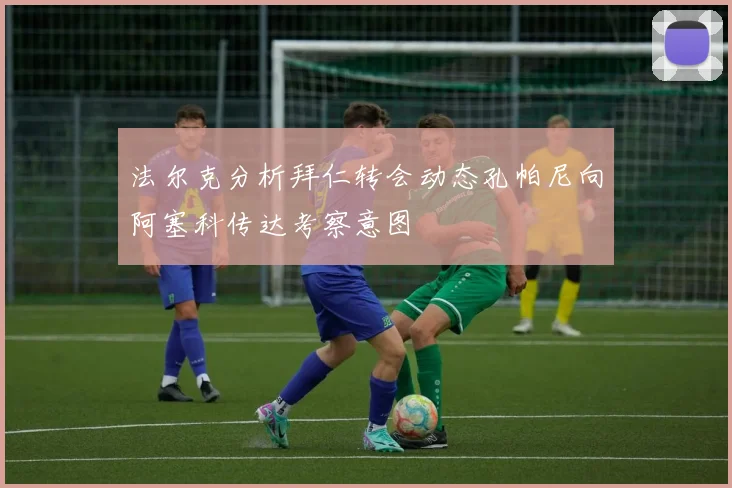 法尔克分析拜仁转会动态孔帕尼向阿塞科传达考察意图