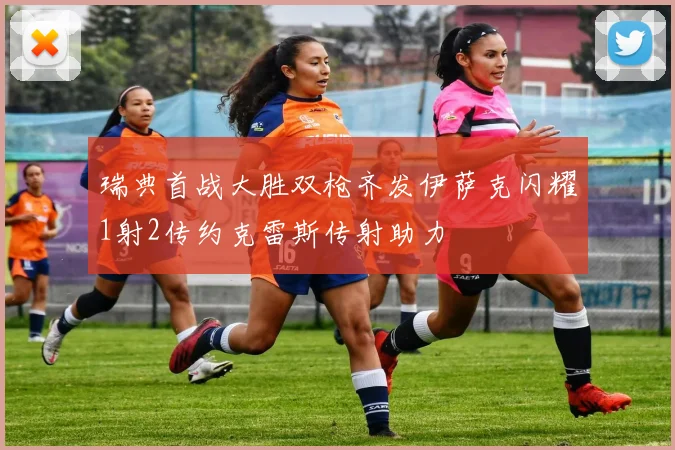 瑞典首战大胜双枪齐发伊萨克闪耀1射2传约克雷斯传射助力