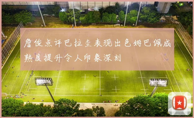 詹俊点评巴拉圭表现出色姆巴佩成熟度提升令人印象深刻