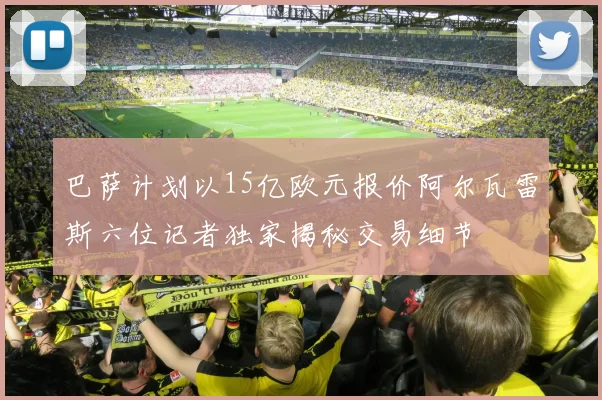 巴萨计划以15亿欧元报价阿尔瓦雷斯六位记者独家揭秘交易细节