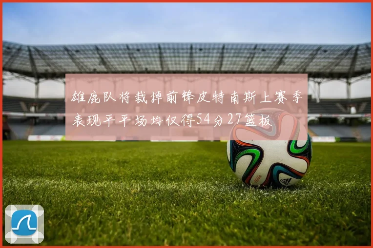 雄鹿队将裁掉前锋皮特南斯上赛季表现平平场均仅得54分27篮板