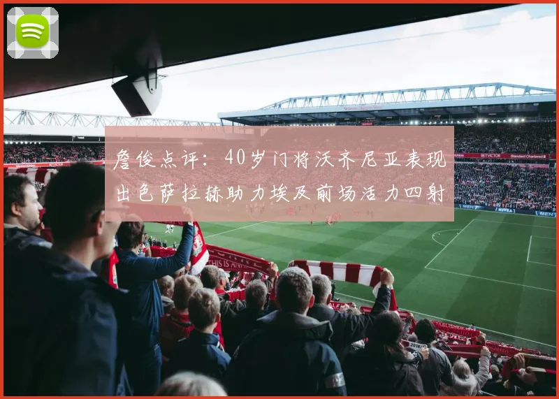 詹俊点评：40岁门将沃齐尼亚表现出色萨拉赫助力埃及前场活力四射