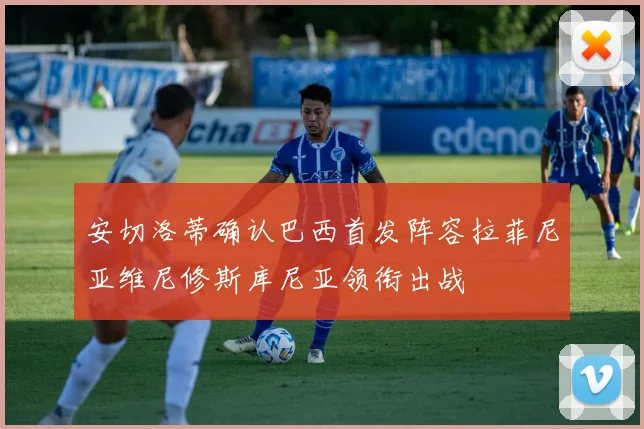 安切洛蒂确认巴西首发阵容拉菲尼亚维尼修斯库尼亚领衔出战