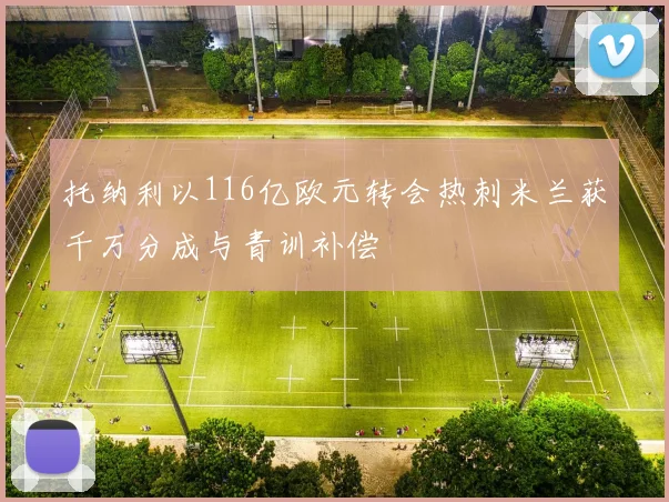 托纳利以116亿欧元转会热刺米兰获千万分成与青训补偿