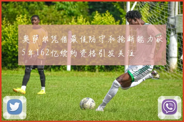 奥萨尔凭借最佳防守和抢断能力获5年162亿续约资格引发关注