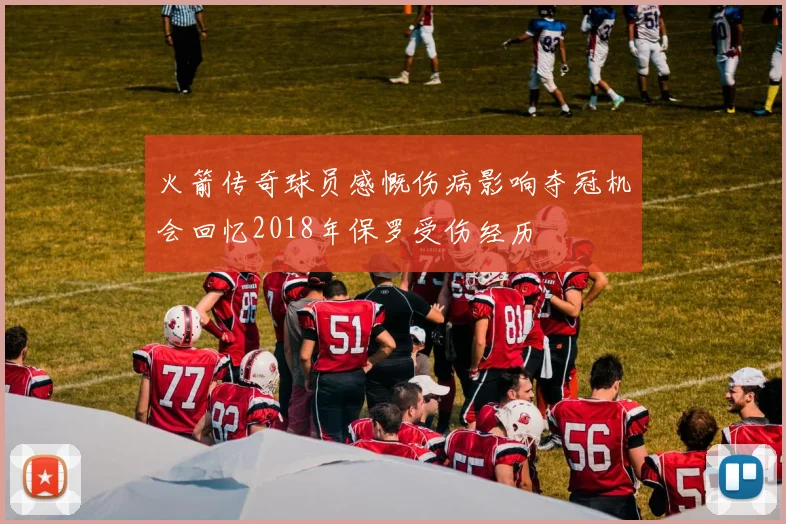 火箭传奇球员感慨伤病影响夺冠机会回忆2018年保罗受伤经历