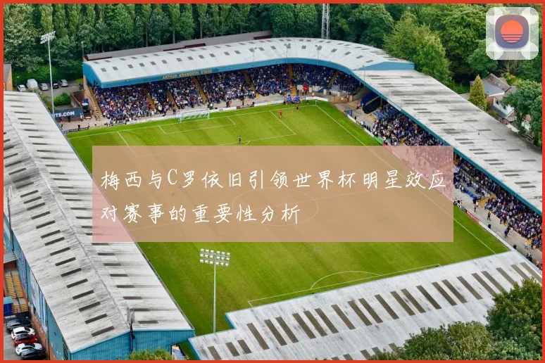 梅西与C罗依旧引领世界杯明星效应对赛事的重要性分析