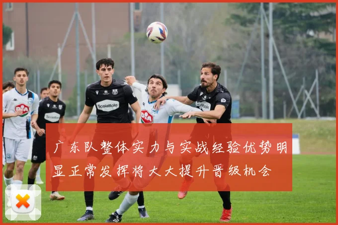 广东队整体实力与实战经验优势明显正常发挥将大大提升晋级机会