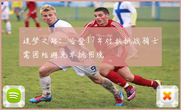 追梦之路：哈登17年对抗挑战骑士需团结避免单挑困境