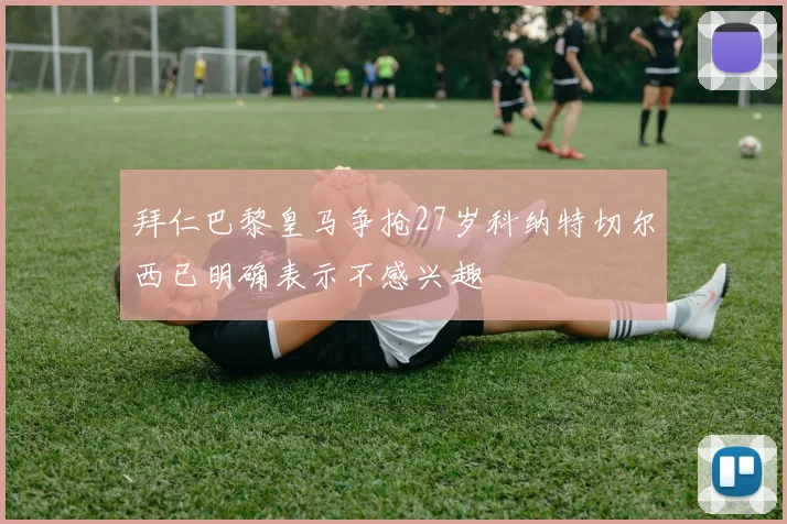 拜仁巴黎皇马争抢27岁科纳特切尔西已明确表示不感兴趣
