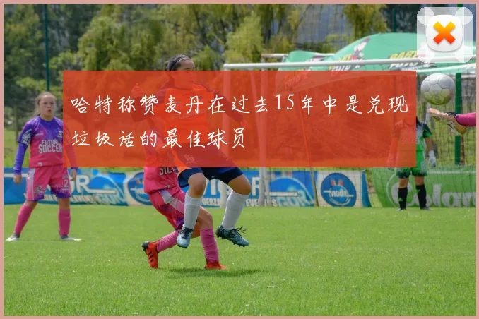 哈特称赞麦丹在过去15年中是兑现垃圾话的最佳球员