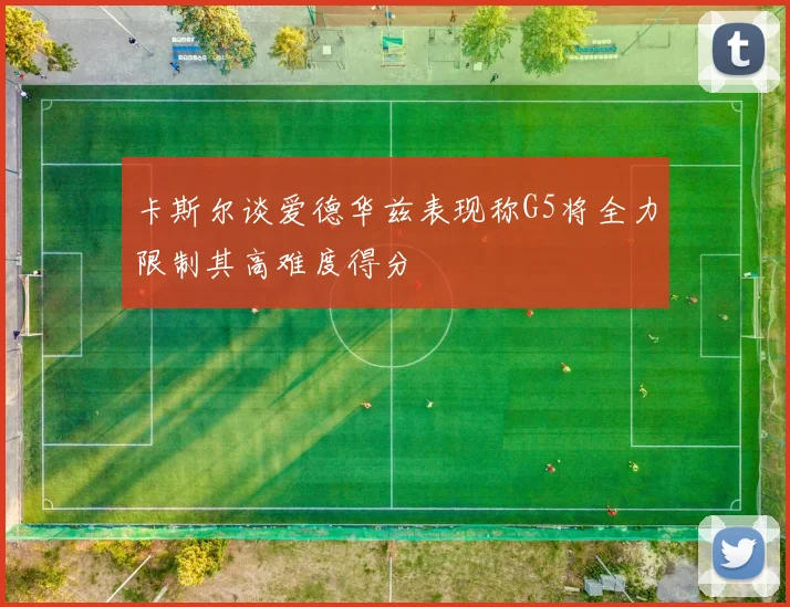 卡斯尔谈爱德华兹表现称G5将全力限制其高难度得分