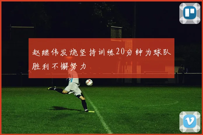 赵继伟发烧坚持训练20分钟为球队胜利不懈努力