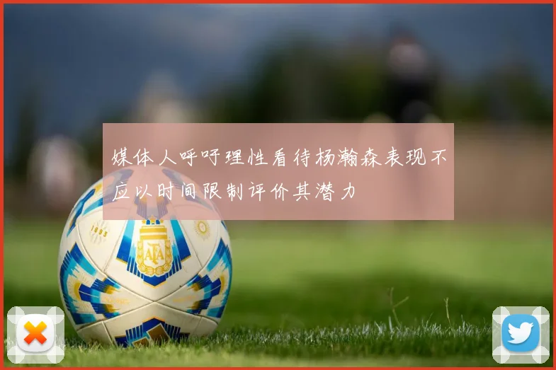 媒体人呼吁理性看待杨瀚森表现不应以时间限制评价其潜力