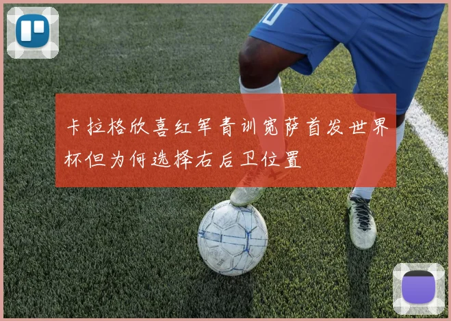 卡拉格欣喜红军青训宽萨首发世界杯但为何选择右后卫位置