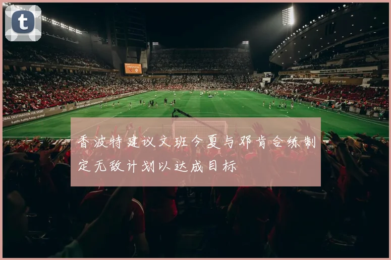 香波特建议文班今夏与邓肯合练制定无敌计划以达成目标